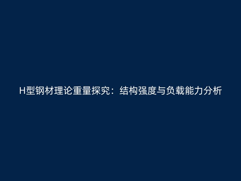 H型鋼材理論重量探究：結(jié)構(gòu)強度與負(fù)載能力分析