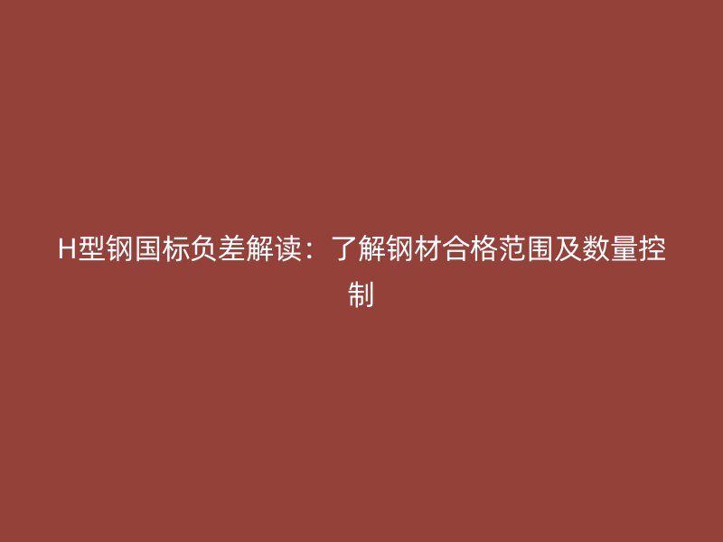 H型鋼國標負差解讀:了解鋼材合格范圍及數量控制