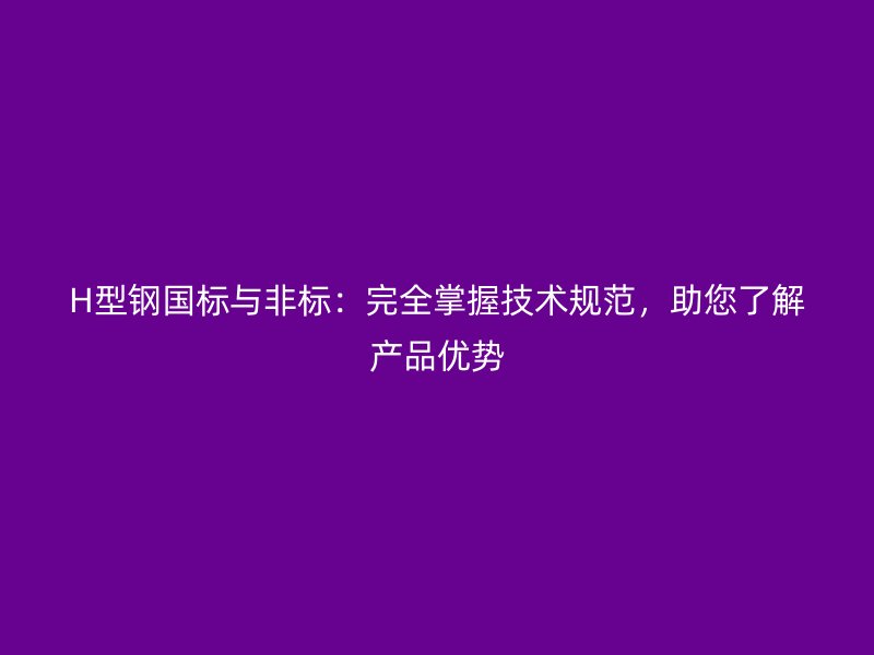 H型鋼國標與非標:完全掌握技術規范,助您了解產品優勢