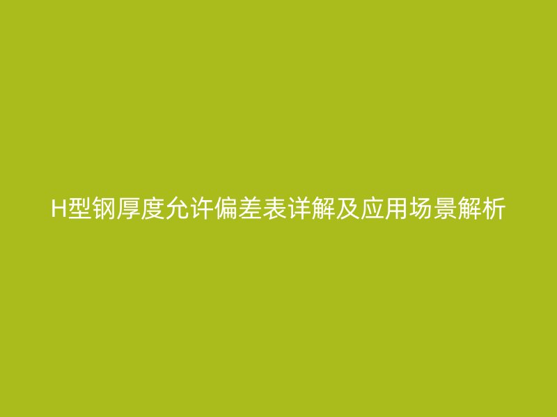 H型鋼厚度允許偏差表詳解及應(yīng)用場(chǎng)景解析