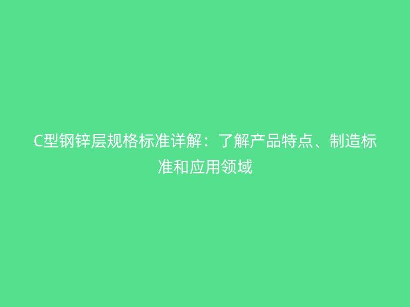 C型鋼鋅層規(guī)格標(biāo)準(zhǔn)詳解:了解產(chǎn)品特點(diǎn)、制造標(biāo)準(zhǔn)和應(yīng)用領(lǐng)域