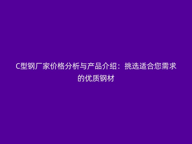 C型鋼廠家價(jià)格分析與產(chǎn)品介紹:挑選適合您需求的優(yōu)質(zhì)鋼材