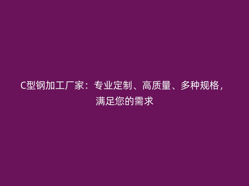 C型鋼加工廠家：專業定制、高質量、多種規格，滿足您的需求