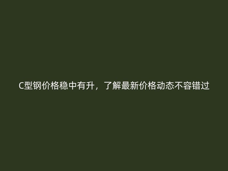 C型鋼價格穩中有升,了解最新價格動態不容錯過
