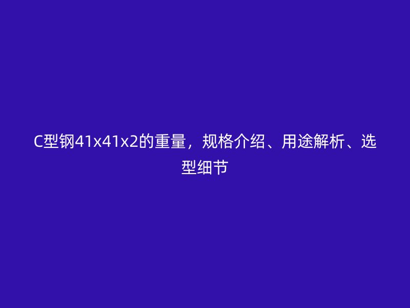C型鋼41x41x2的重量,規(guī)格介紹、用途解析、選型細(xì)節(jié)