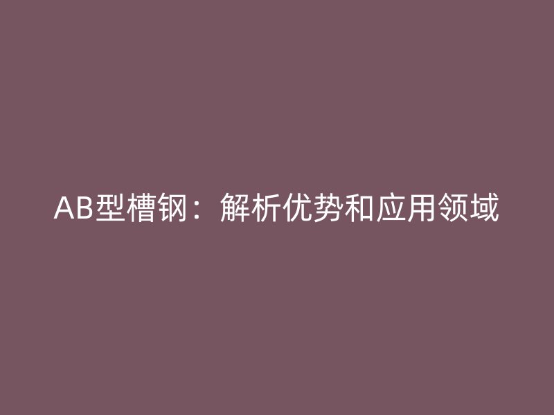AB型槽鋼:解析優勢和應用領域