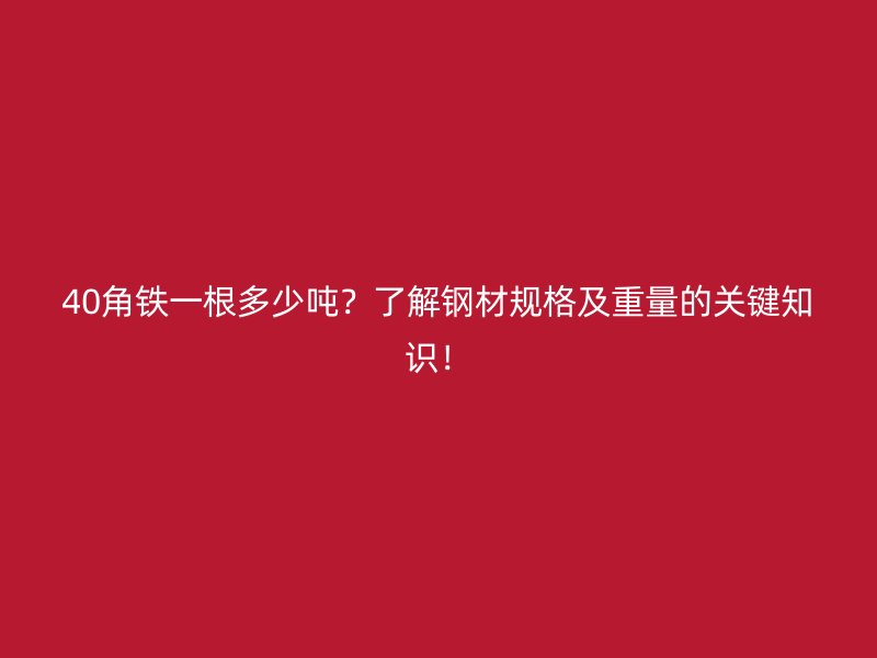 40角鐵一根多少噸?了解鋼材規格及重量的關鍵知識!