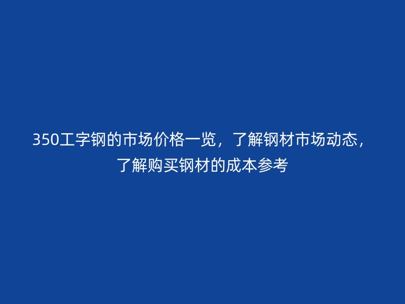 350工字鋼的市場價格一覽，了解鋼材市場動態(tài)，了解購買鋼材的成本參考