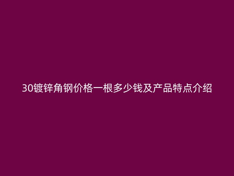 30鍍鋅角鋼價(jià)格一根多少錢(qián)及產(chǎn)品特點(diǎn)介紹