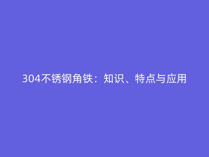304不銹鋼角鐵:知識、特點與應用