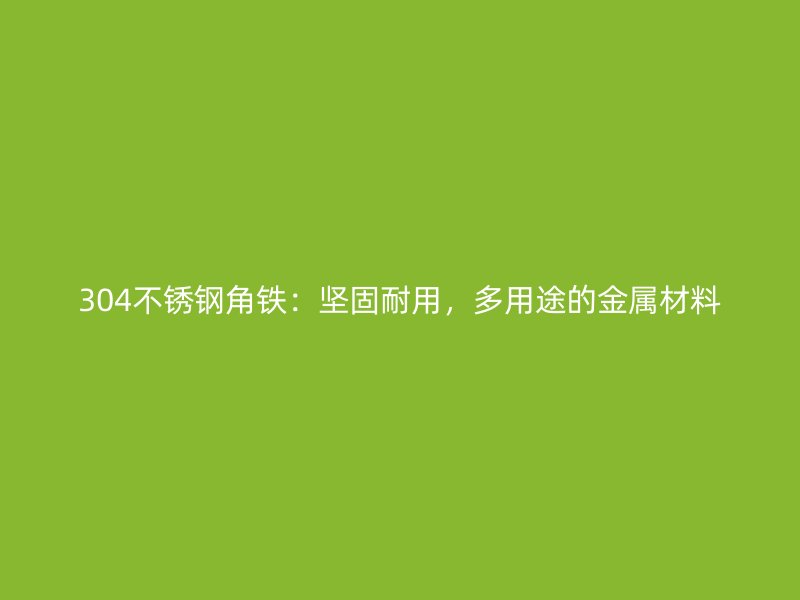 304不銹鋼角鐵:堅(jiān)固耐用,多用途的金屬材料