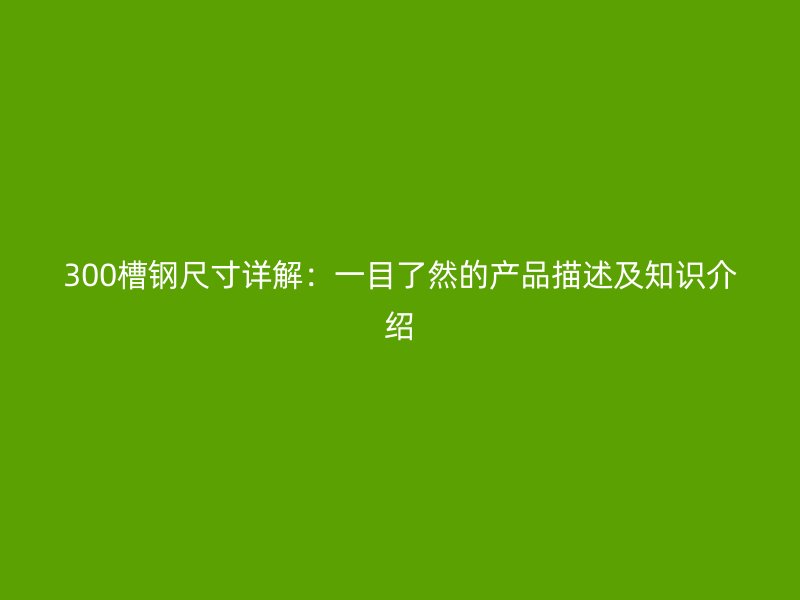 300槽鋼尺寸詳解:一目了然的產(chǎn)品描述及知識介紹