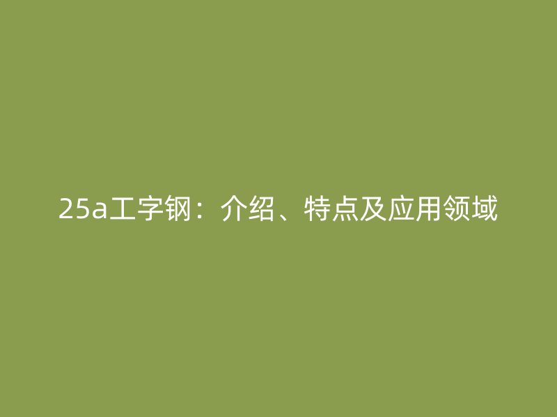 25a工字鋼:介紹、特點及應用領域