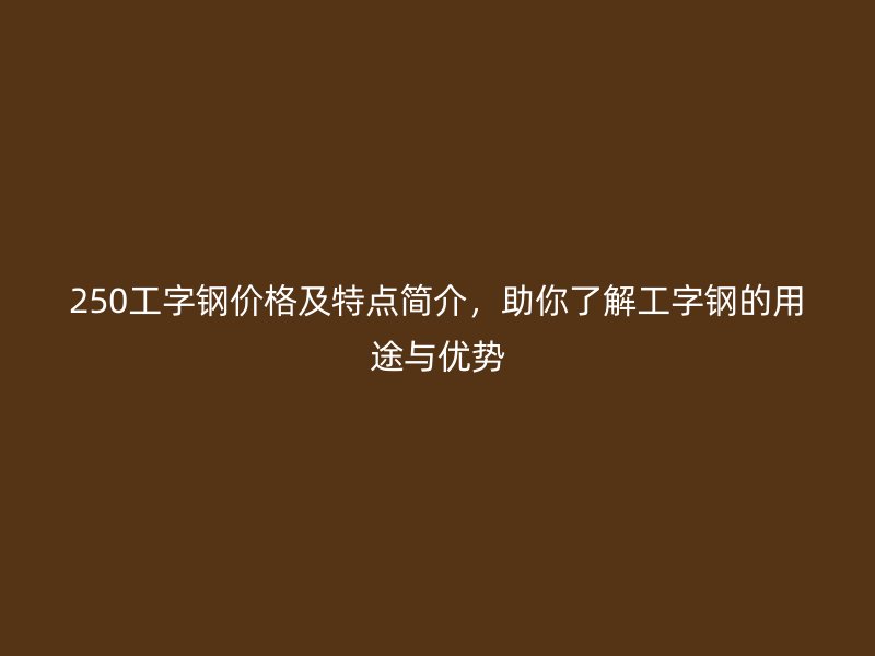 250工字鋼價(jià)格及特點(diǎn)簡(jiǎn)介,助你了解工字鋼的用途與優(yōu)勢(shì)