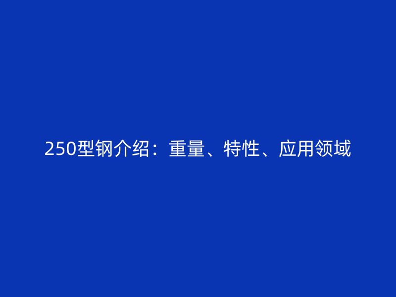 250型鋼介紹:重量、特性、應用領域