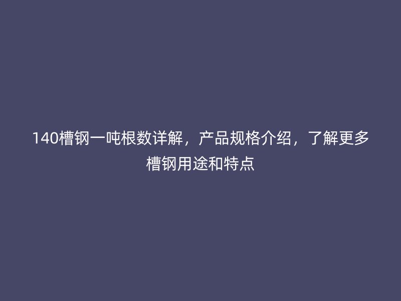 140槽鋼一噸根數(shù)詳解,產(chǎn)品規(guī)格介紹,了解更多槽鋼用途和特點(diǎn)