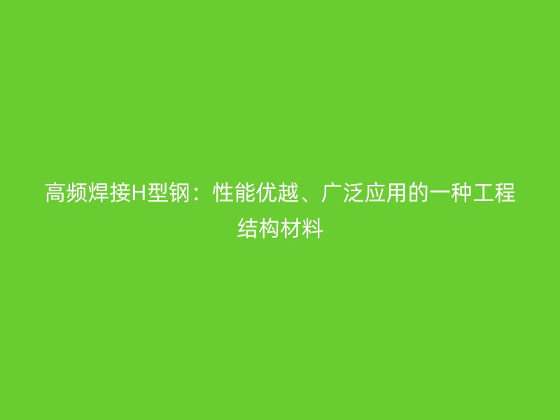 高頻焊接H型鋼:性能優越、廣泛應用的一種工程結構材料