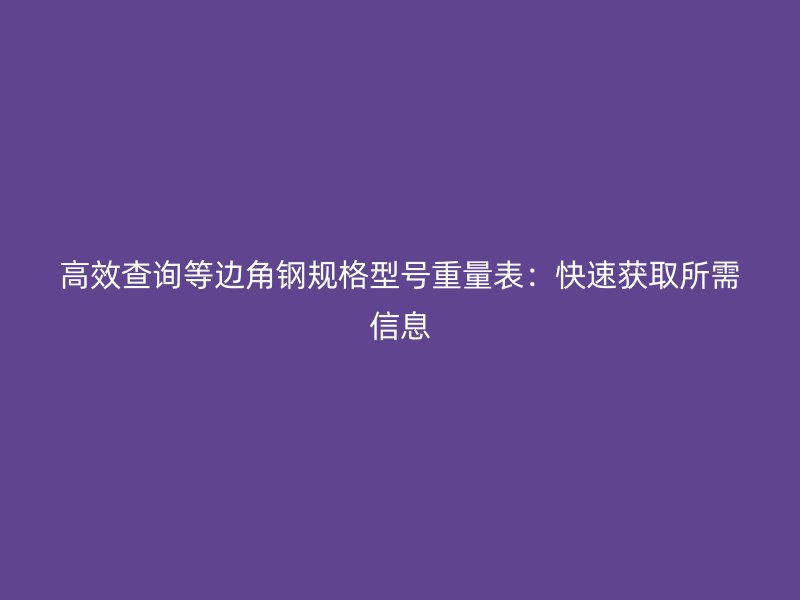 高效查詢等邊角鋼規(guī)格型號(hào)重量表:快速獲取所需信息