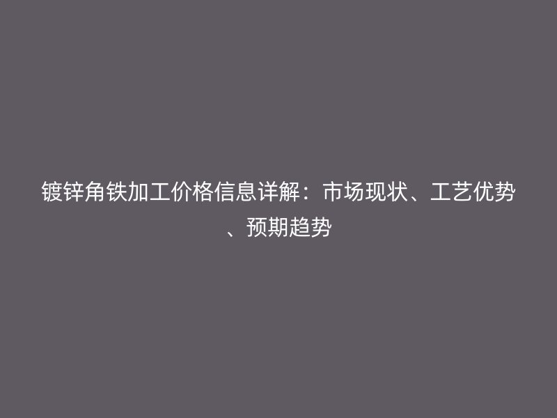 鍍鋅角鐵加工價格信息詳解:市場現(xiàn)狀、工藝優(yōu)勢、預期趨勢