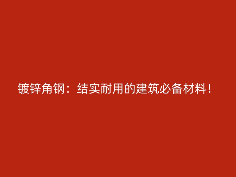 鍍鋅角鋼:結(jié)實(shí)耐用的建筑必備材料!