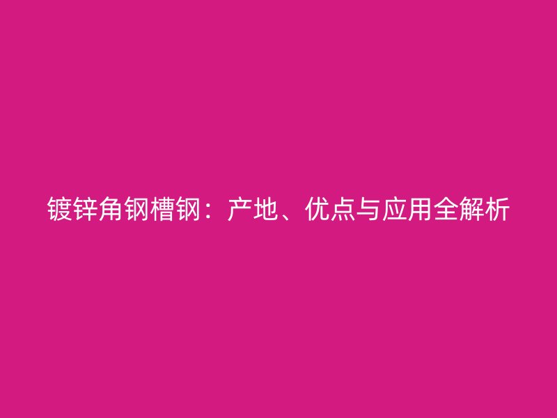 鍍鋅角鋼槽鋼:產地、優點與應用全解析
