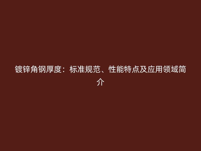鍍鋅角鋼厚度：標準規(guī)范、性能特點及應用領域簡介