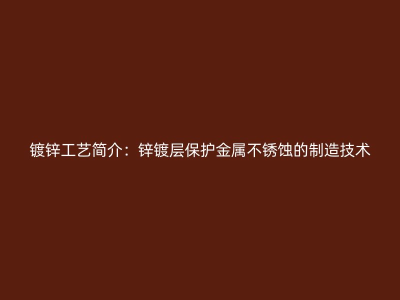 鍍鋅工藝簡介:鋅鍍層保護(hù)金屬不銹蝕的制造技術(shù)