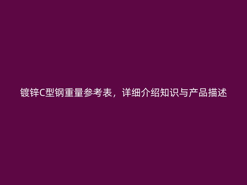 鍍鋅C型鋼重量參考表,詳細介紹知識與產(chǎn)品描述