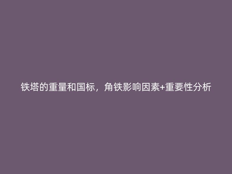 鐵塔的重量和國標,角鐵影響因素+重要性分析
