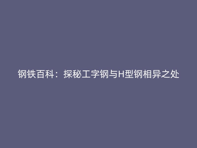 鋼鐵百科:探秘工字鋼與H型鋼相異之處