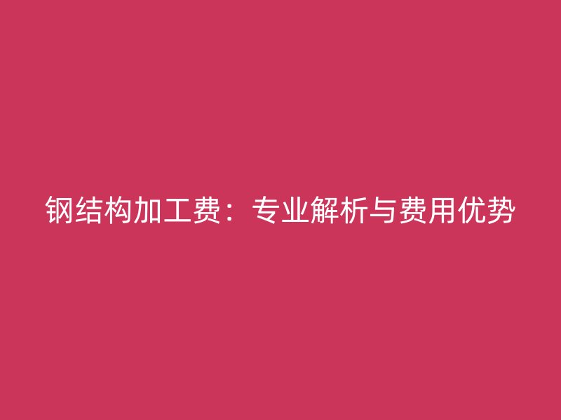 鋼結構加工費:專業解析與費用優勢