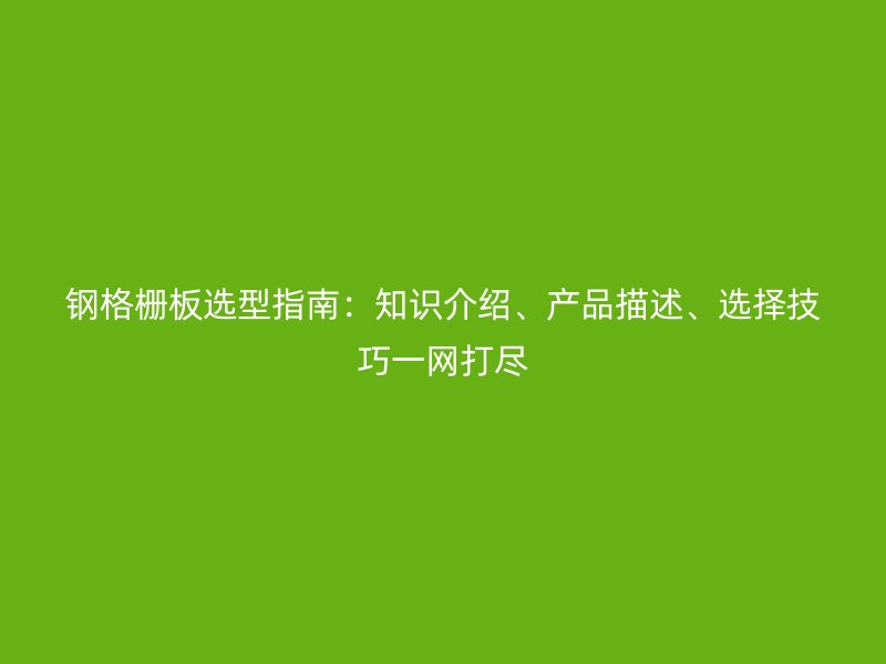 鋼格柵板選型指南:知識介紹、產品描述、選擇技巧一網打盡