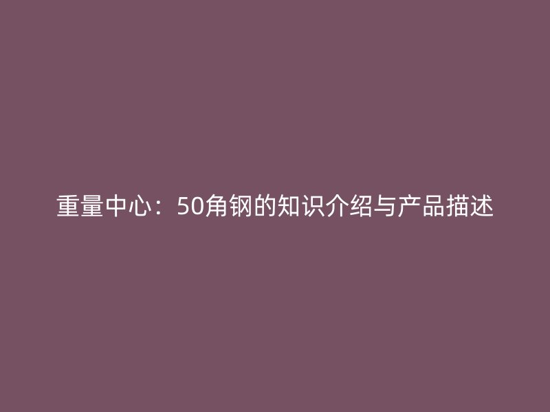 重量中心:50角鋼的知識介紹與產品描述