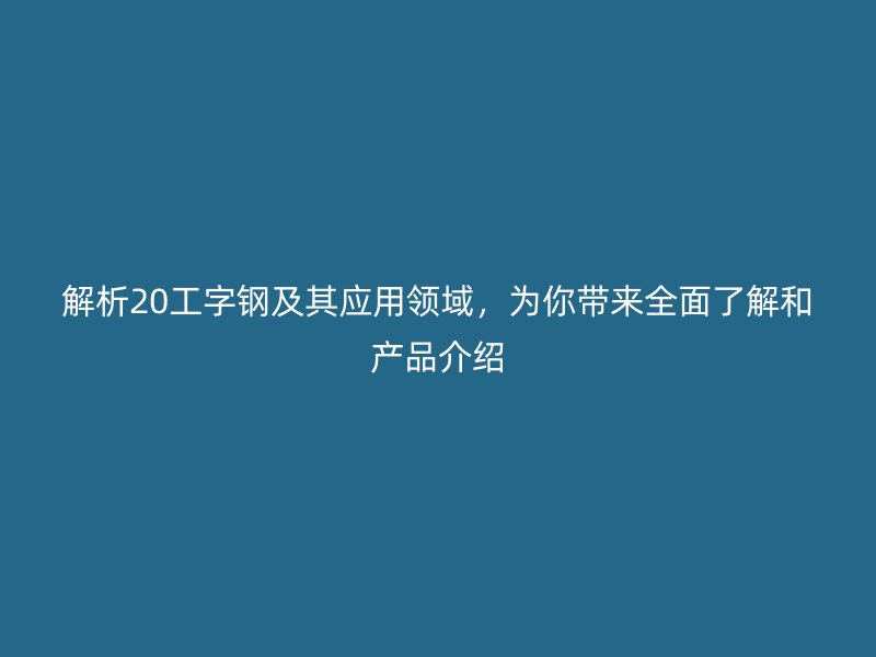 解析20工字鋼及其應(yīng)用領(lǐng)域,為你帶來全面了解和產(chǎn)品介紹