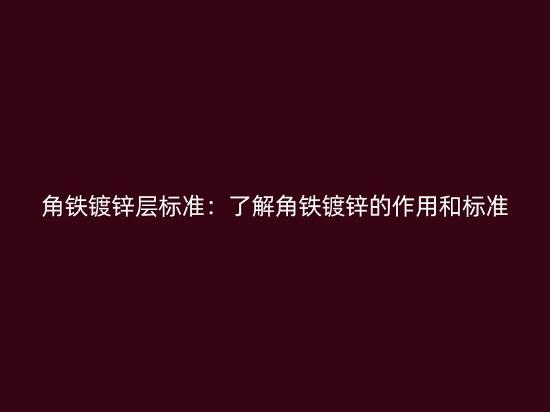 角鐵鍍鋅層標準:了解角鐵鍍鋅的作用和標準