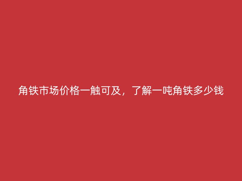 角鐵市場價格一觸可及,了解一噸角鐵多少錢