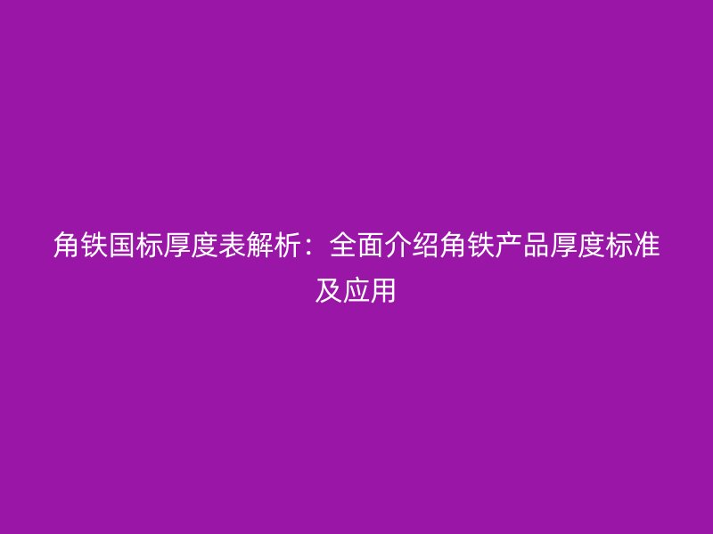 角鐵國標厚度表解析:全面介紹角鐵產品厚度標準及應用