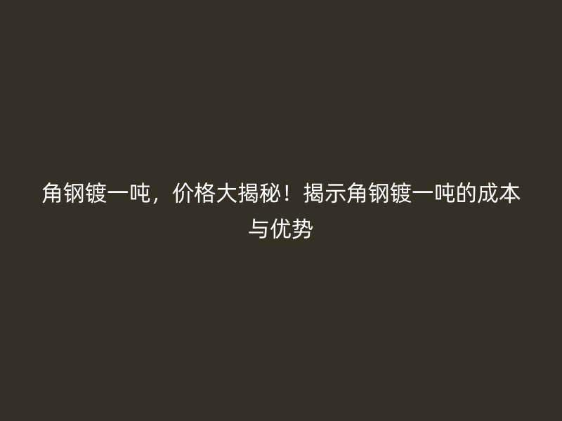 角鋼鍍一噸,價格大揭秘!揭示角鋼鍍一噸的成本與優勢