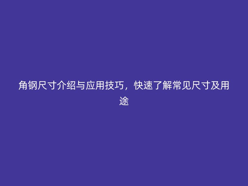 角鋼尺寸介紹與應用技巧,快速了解常見尺寸及用途