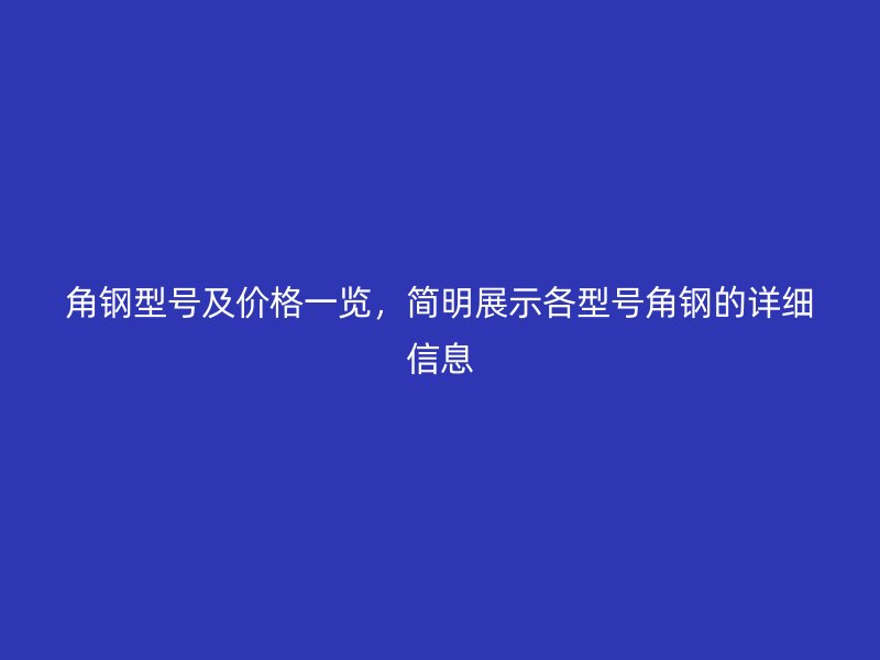 角鋼型號及價格一覽,簡明展示各型號角鋼的詳細信息