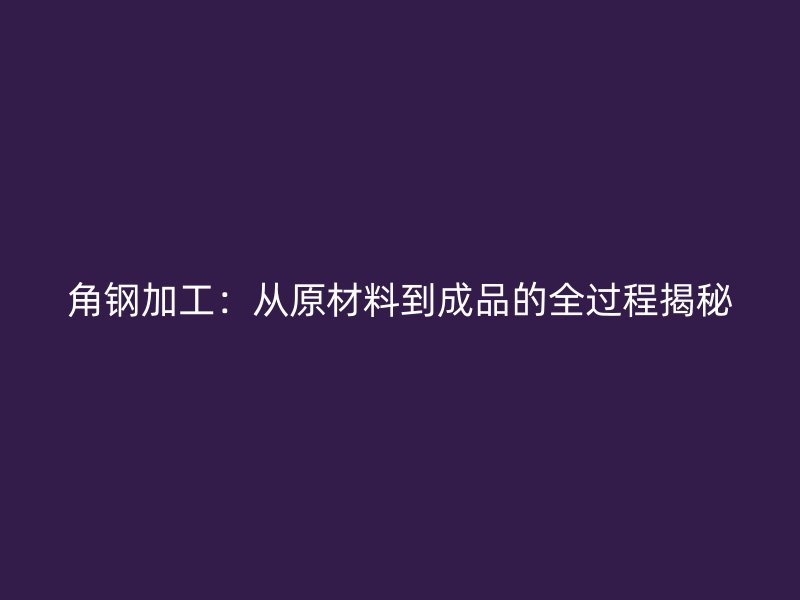 角鋼加工:從原材料到成品的全過程揭秘