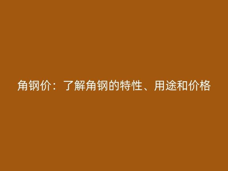 角鋼價:了解角鋼的特性、用途和價格