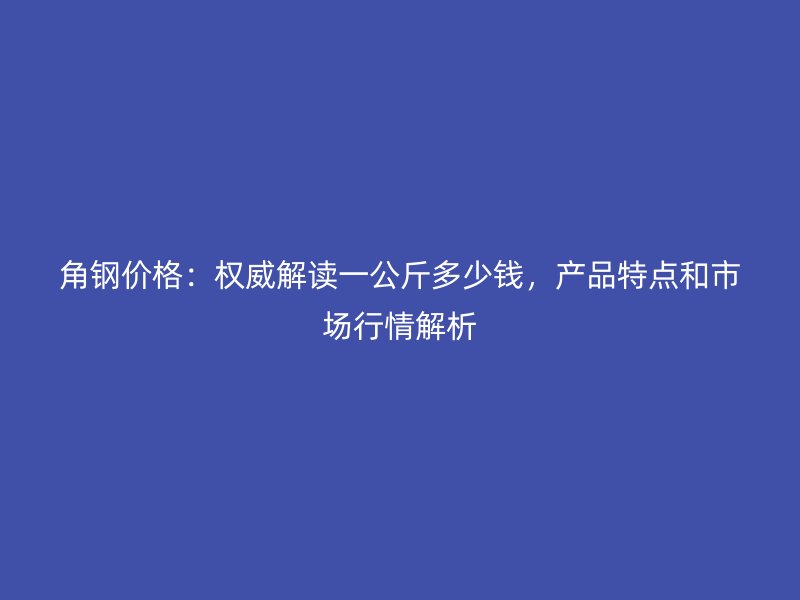 角鋼價格:權威解讀一公斤多少錢,產品特點和市場行情解析