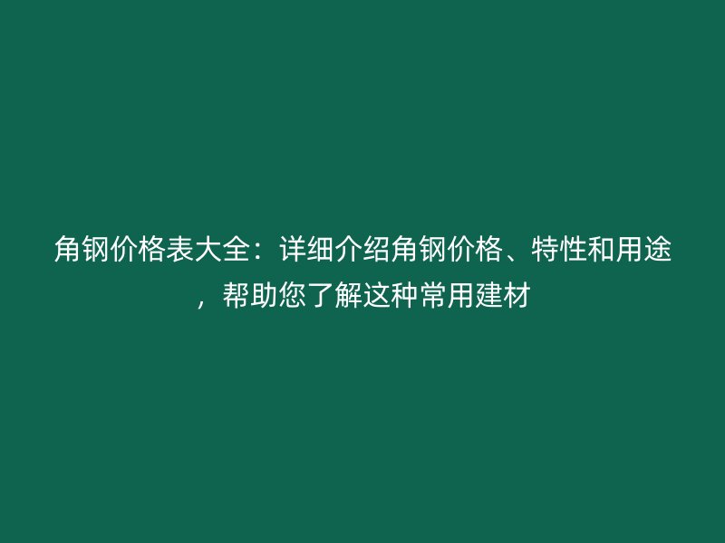 角鋼價格表大全:詳細介紹角鋼價格、特性和用途,幫助您了解這種常用建材
