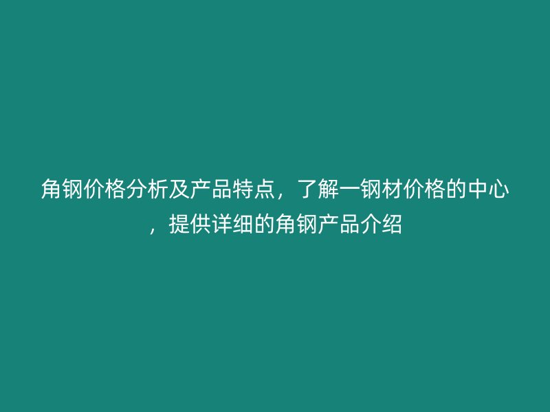 角鋼價格分析及產品特點,了解一鋼材價格的中心,提供詳細的角鋼產品介紹