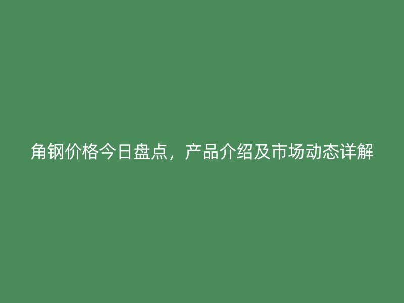 角鋼價格今日盤點,產品介紹及市場動態詳解