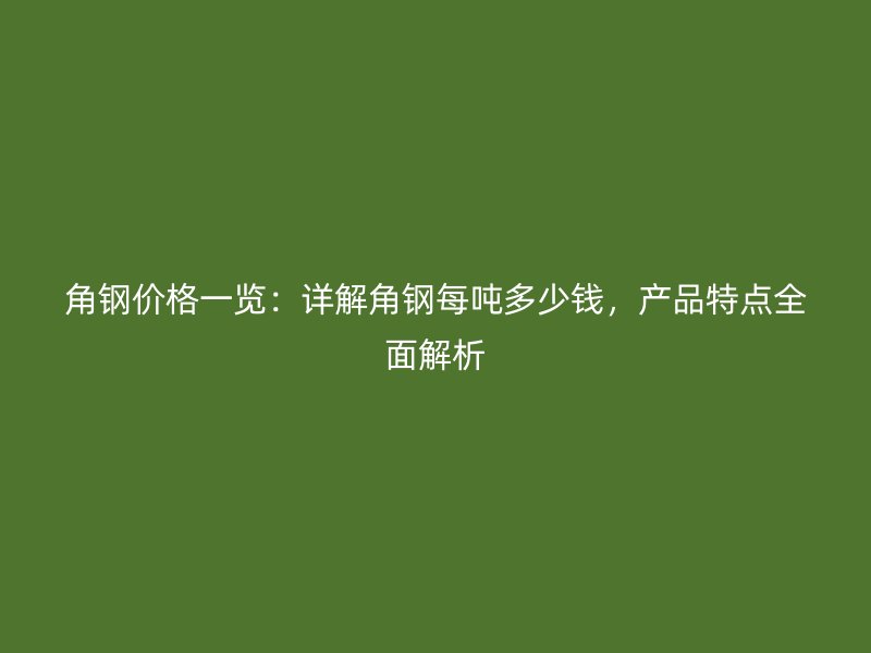 角鋼價格一覽:詳解角鋼每噸多少錢,產品特點全面解析