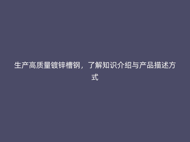 生產高質量鍍鋅槽鋼,了解知識介紹與產品描述方式