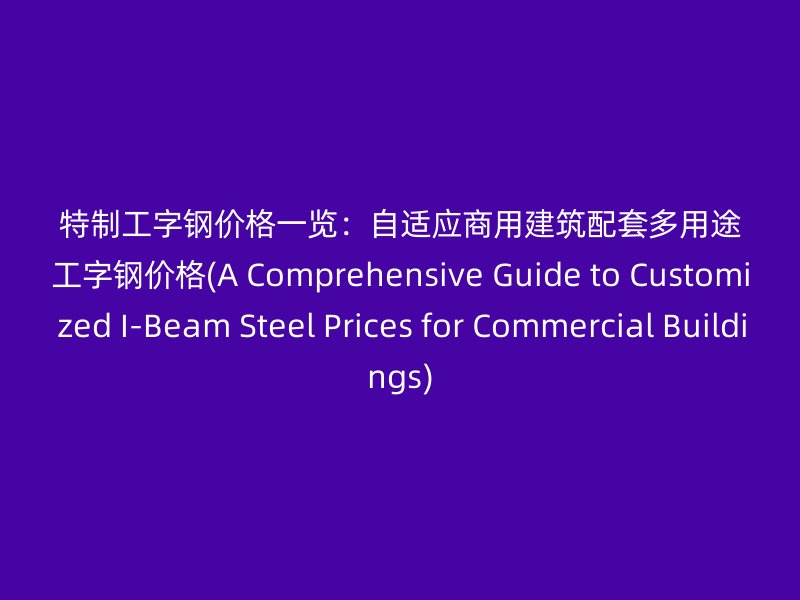 特制工字鋼價格一覽:自適應商用建筑配套多用途工字鋼價格(A Comprehensive Guide to Customized I-Beam Steel Prices for Commercial Buildings)