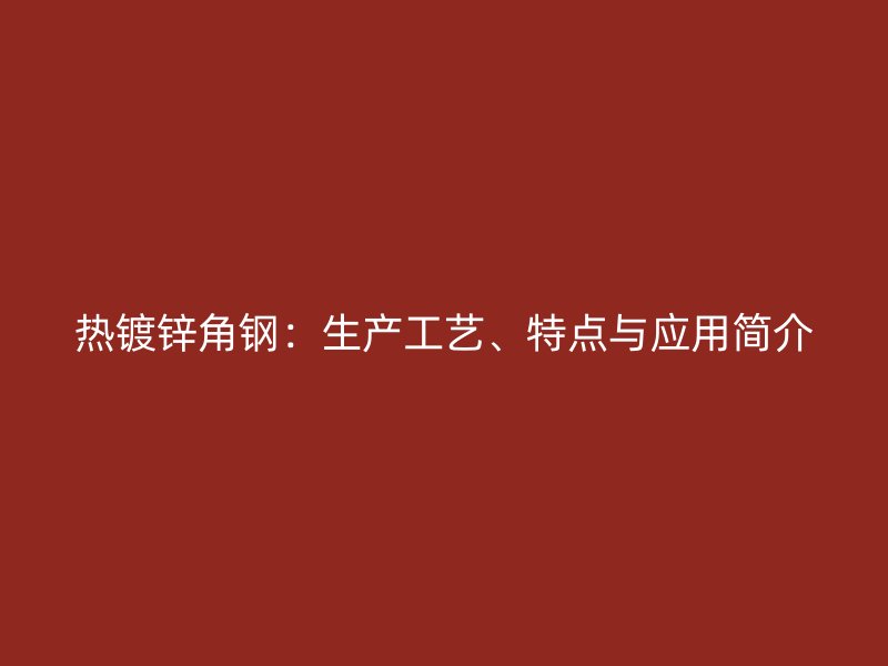 熱鍍鋅角鋼:生產(chǎn)工藝、特點(diǎn)與應(yīng)用簡(jiǎn)介